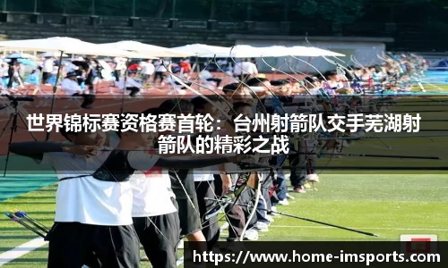 世界锦标赛资格赛首轮：台州射箭队交手芜湖射箭队的精彩之战