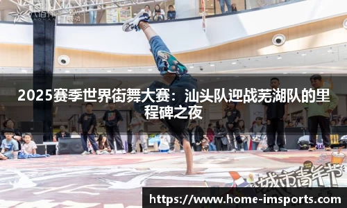 2025赛季世界街舞大赛：汕头队迎战芜湖队的里程碑之夜
